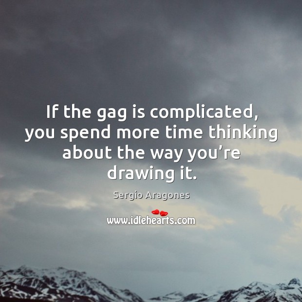 If the gag is complicated, you spend more time thinking about the way you’re drawing it. Sergio Aragones Picture Quote