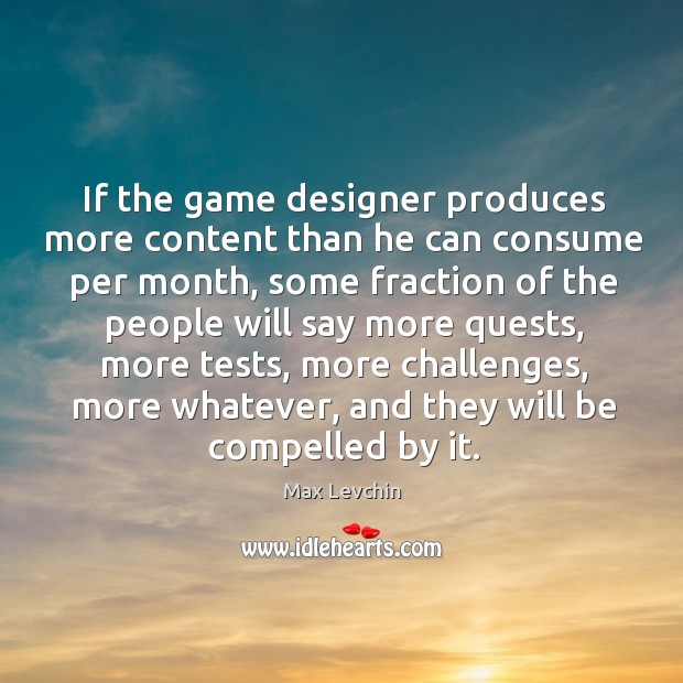 If the game designer produces more content than he can consume per Max Levchin Picture Quote