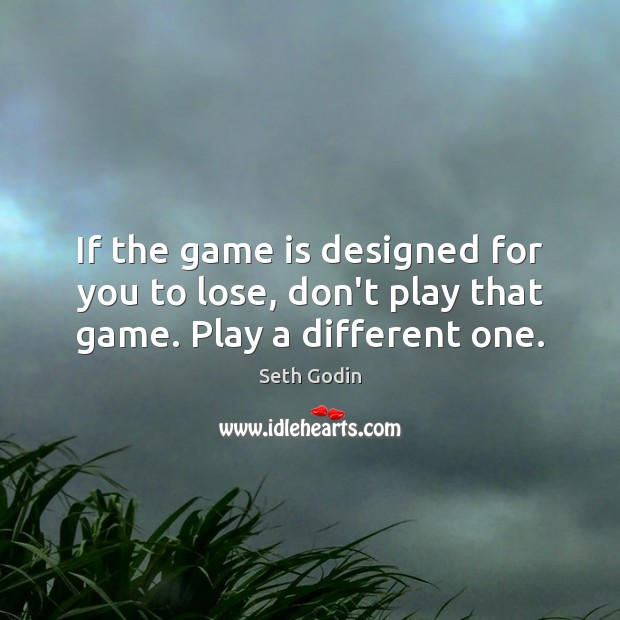 If the game is designed for you to lose, don’t play that game. Play a different one. Image