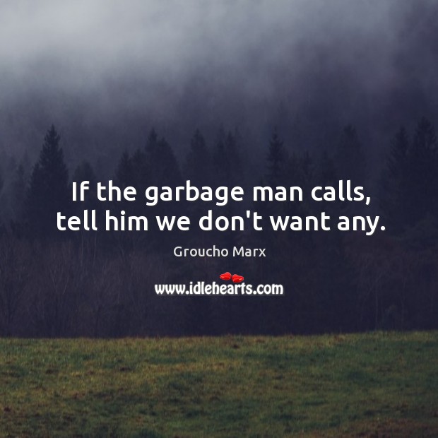 If the garbage man calls, tell him we don’t want any. Image