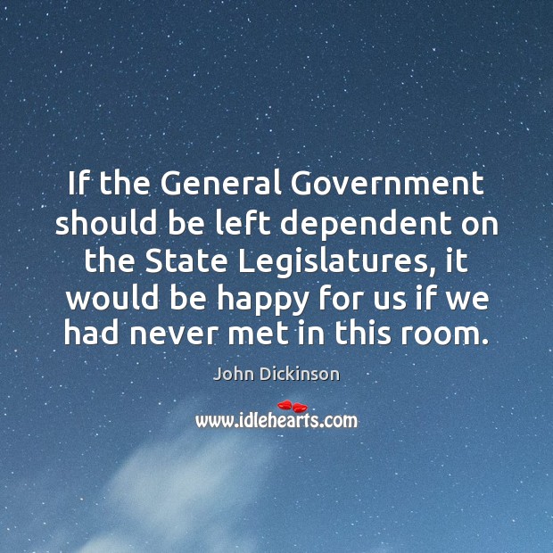 If the General Government should be left dependent on the State Legislatures, John Dickinson Picture Quote