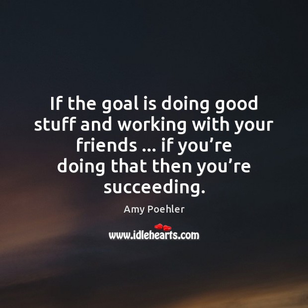 If the goal is doing good stuff and working with your friends … Amy Poehler Picture Quote