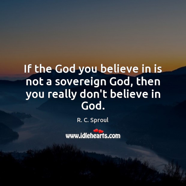 If the God you believe in is not a sovereign God, then you really don’t believe in God. Image
