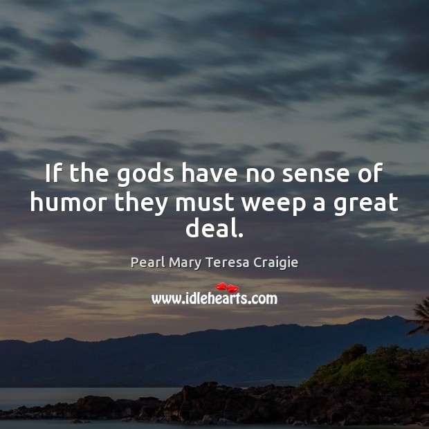 If the Gods have no sense of humor they must weep a great deal. Pearl Mary Teresa Craigie Picture Quote