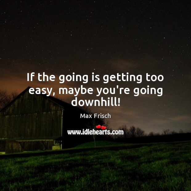 If the going is getting too easy, maybe you’re going downhill! Max Frisch Picture Quote
