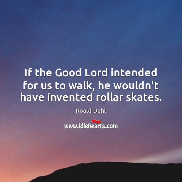 If the Good Lord intended for us to walk, he wouldn’t have invented rollar skates. Roald Dahl Picture Quote