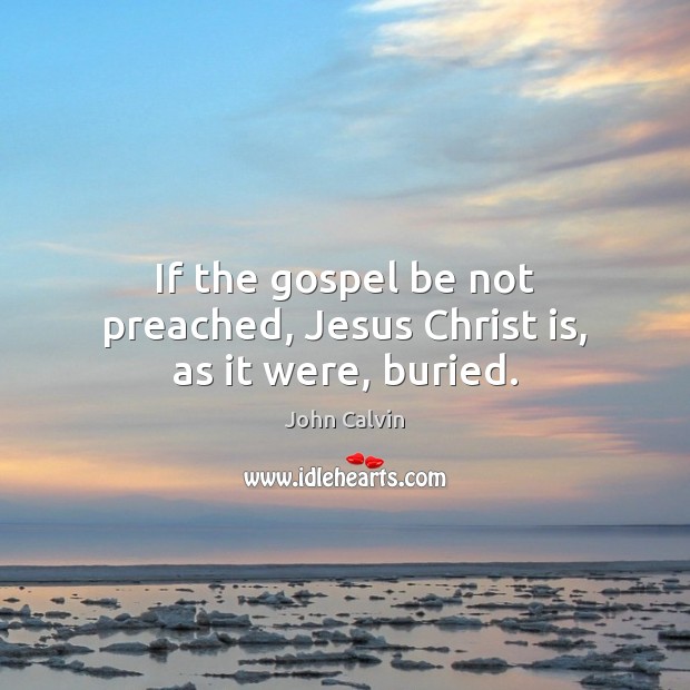 If the gospel be not preached, Jesus Christ is, as it were, buried. John Calvin Picture Quote