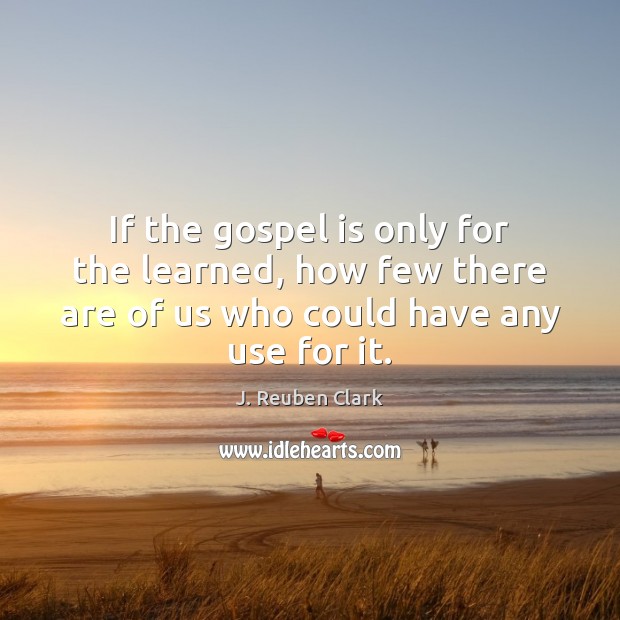 If the gospel is only for the learned, how few there are J. Reuben Clark Picture Quote