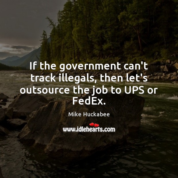 If the government can’t track illegals, then let’s outsource the job to UPS or FedEx. Mike Huckabee Picture Quote