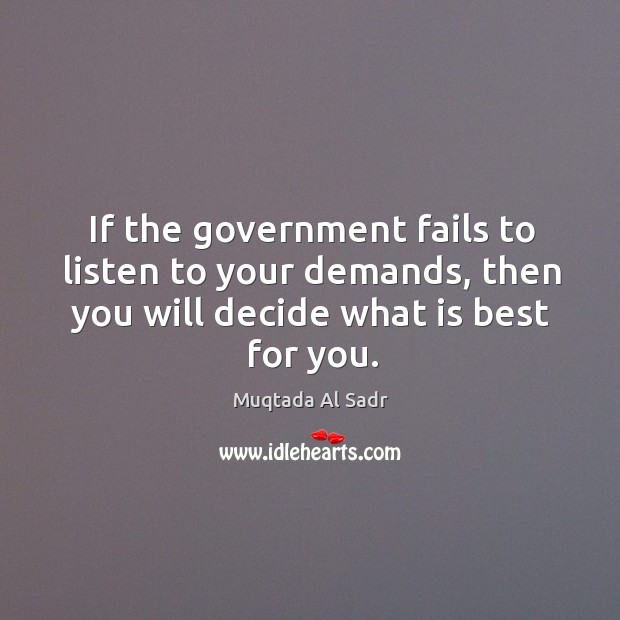 If the government fails to listen to your demands, then you will decide what is best for you. Muqtada Al Sadr Picture Quote