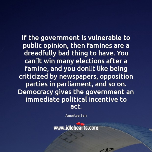 If the government is vulnerable to public opinion, then famines are a Amartya Sen Picture Quote
