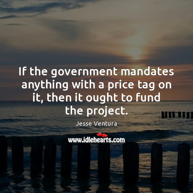 If the government mandates anything with a price tag on it, then Jesse Ventura Picture Quote