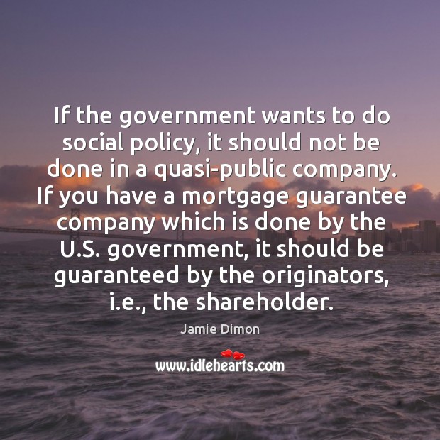 If the government wants to do social policy, it should not be done in a quasi-public company. Jamie Dimon Picture Quote