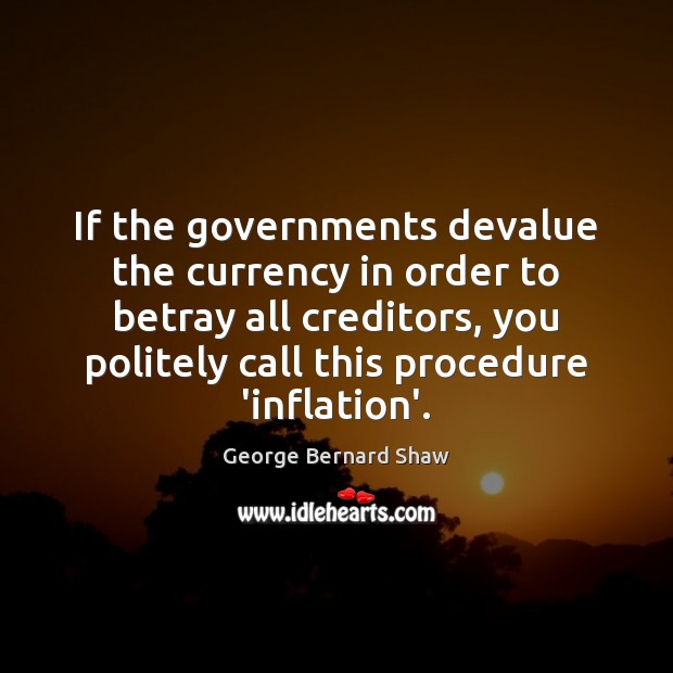 If the governments devalue the currency in order to betray all creditors, George Bernard Shaw Picture Quote