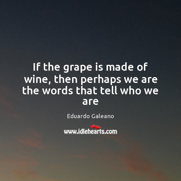 If the grape is made of wine, then perhaps we are the words that tell who we are Image