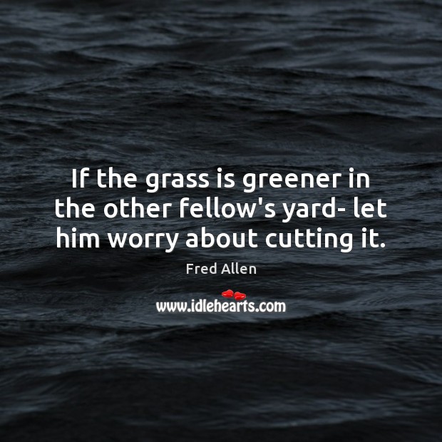 If the grass is greener in the other fellow’s yard- let him worry about cutting it. Fred Allen Picture Quote