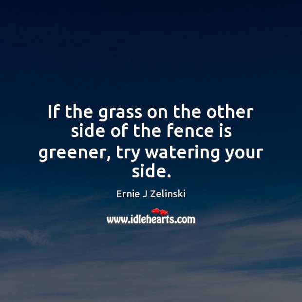 If the grass on the other side of the fence is greener, try watering your side. Ernie J Zelinski Picture Quote