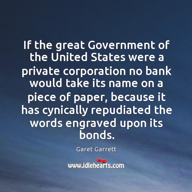 If the great government of the united states were a private corporation no bank Garet Garrett Picture Quote