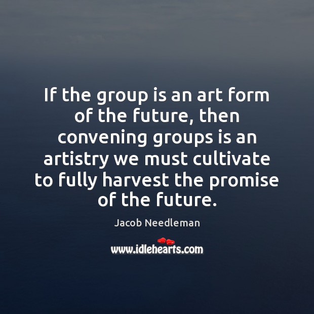 If the group is an art form of the future, then convening Jacob Needleman Picture Quote