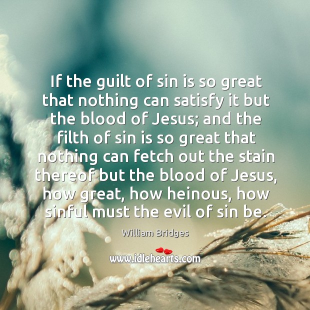 If the guilt of sin is so great that nothing can satisfy it but the blood of jesus William Bridges Picture Quote
