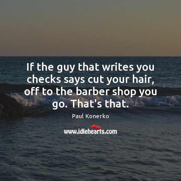 If the guy that writes you checks says cut your hair, off Image