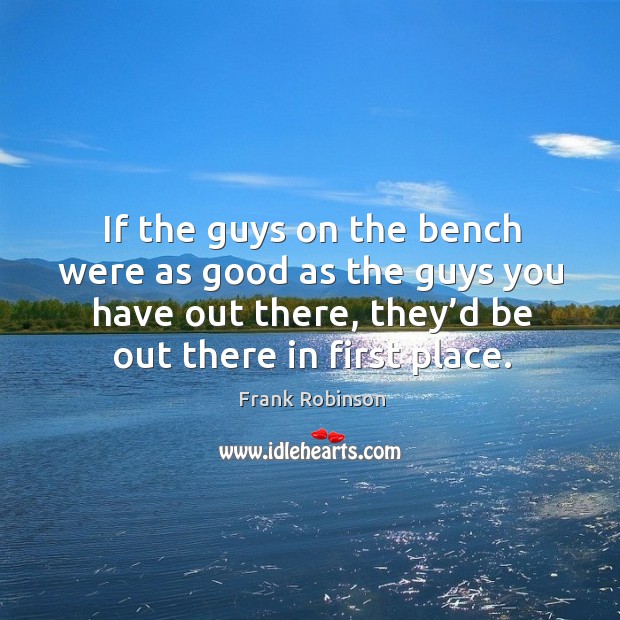 If the guys on the bench were as good as the guys you have out there, they’d be out there in first place. Frank Robinson Picture Quote