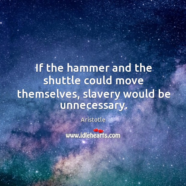 If the hammer and the shuttle could move themselves, slavery would be unnecessary. Aristotle Picture Quote