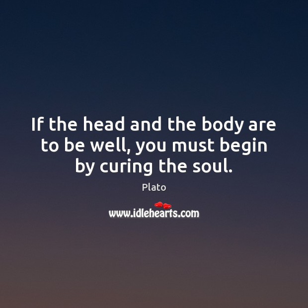 If the head and the body are to be well, you must begin by curing the soul. Image
