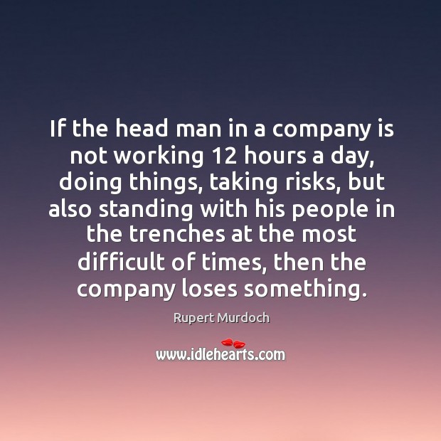 If the head man in a company is not working 12 hours a day, doing things, taking risks Rupert Murdoch Picture Quote