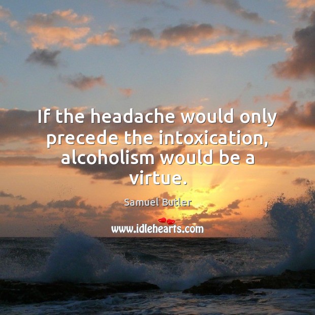 If the headache would only precede the intoxication, alcoholism would be a virtue. Samuel Butler Picture Quote