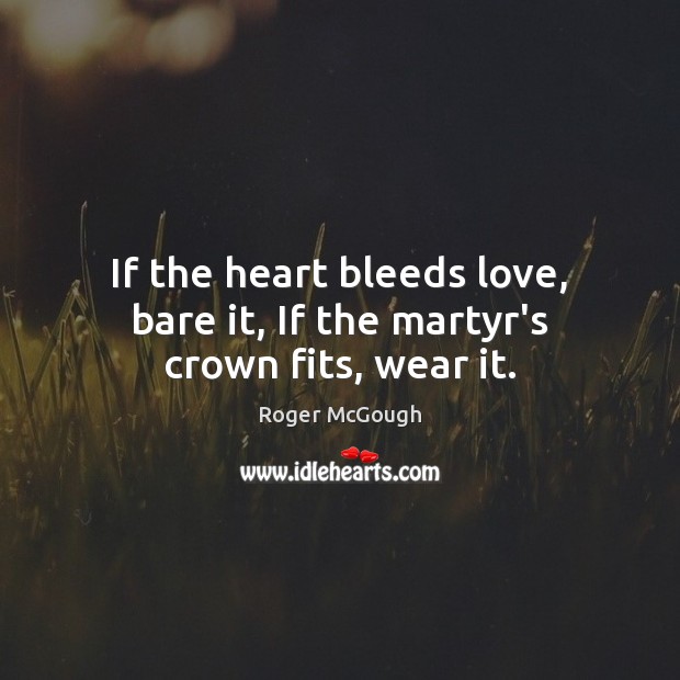 If the heart bleeds love, bare it, If the martyr’s crown fits, wear it. Roger McGough Picture Quote
