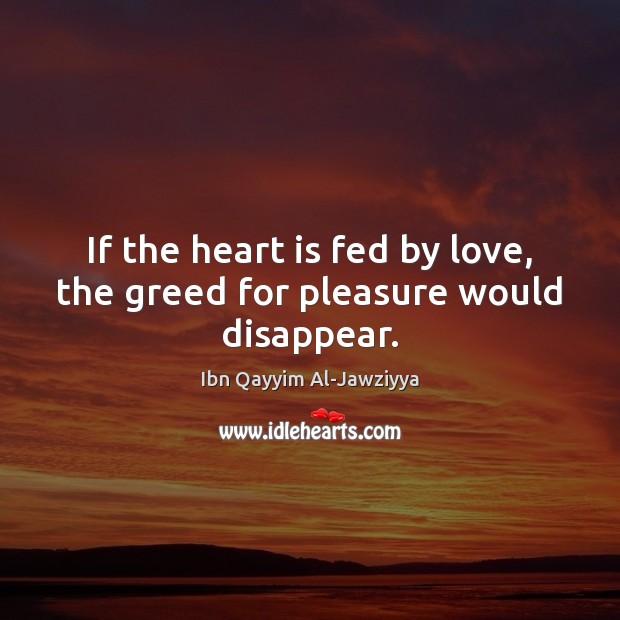 If the heart is fed by love, the greed for pleasure would disappear. Ibn Qayyim Al-Jawziyya Picture Quote