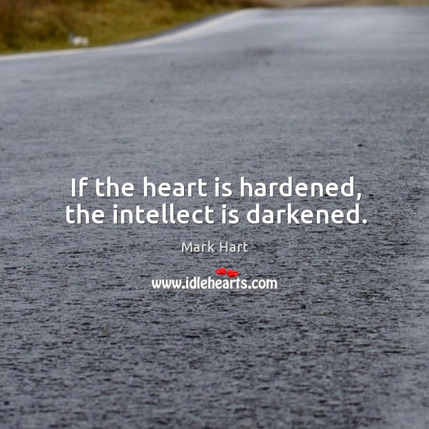 If the heart is hardened, the intellect is darkened. Mark Hart Picture Quote