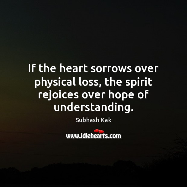 If the heart sorrows over physical loss, the spirit rejoices over hope of understanding. Subhash Kak Picture Quote