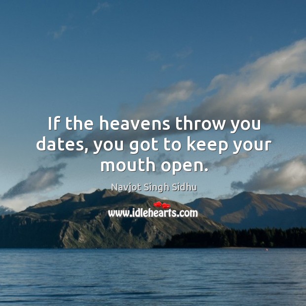 If the heavens throw you dates, you got to keep your mouth open. Navjot Singh Sidhu Picture Quote