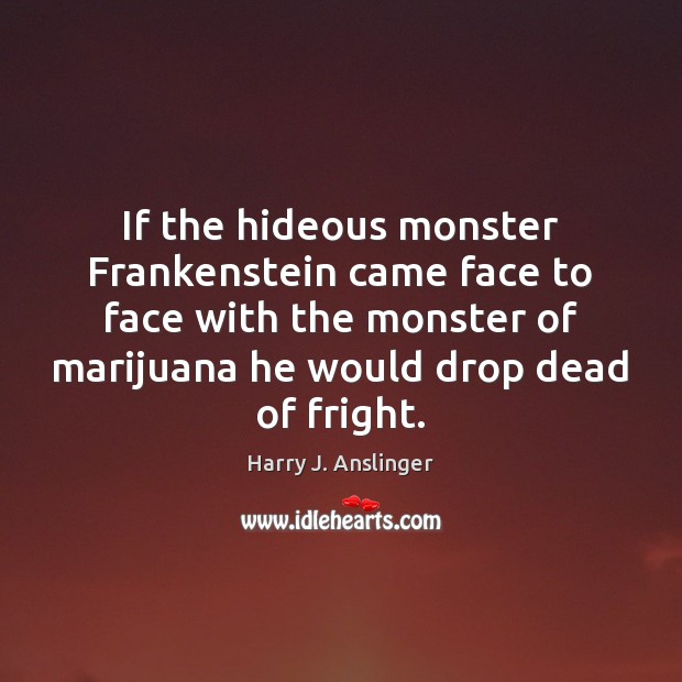 If the hideous monster Frankenstein came face to face with the monster Harry J. Anslinger Picture Quote