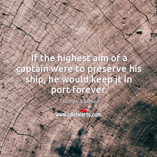 If the highest aim of a captain were to preserve his ship, he would keep it in port forever. Thomas Aquinas Picture Quote