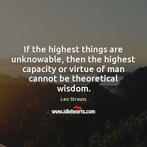 If the highest things are unknowable, then the highest capacity or virtue Leo Strauss Picture Quote