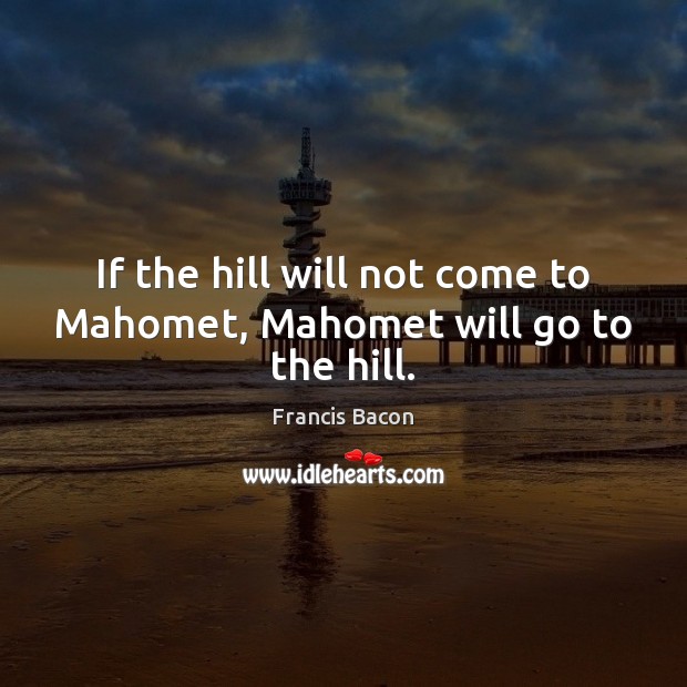 If the hill will not come to Mahomet, Mahomet will go to the hill. Francis Bacon Picture Quote