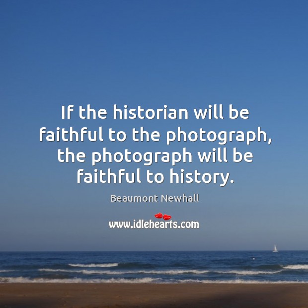 If the historian will be faithful to the photograph, the photograph will Beaumont Newhall Picture Quote