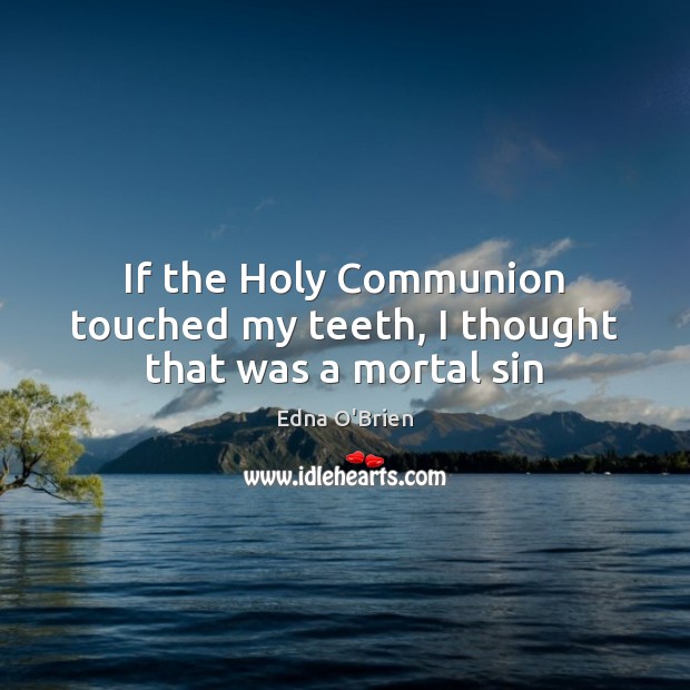 If the Holy Communion touched my teeth, I thought that was a mortal sin Edna O’Brien Picture Quote