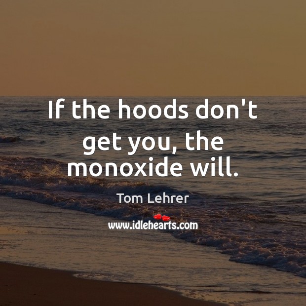 If the hoods don’t get you, the monoxide will. Tom Lehrer Picture Quote