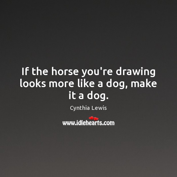 If the horse you’re drawing looks more like a dog, make it a dog. Cynthia Lewis Picture Quote