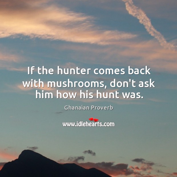 If the hunter comes back with mushrooms, don’t ask him how his hunt was. Ghanaian Proverbs Image