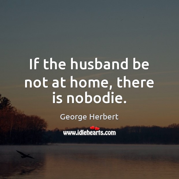If the husband be not at home, there is nobodie. George Herbert Picture Quote