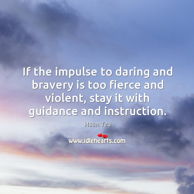 If the impulse to daring and bravery is too fierce and violent, stay it with guidance and instruction. Hsun Tzu Picture Quote