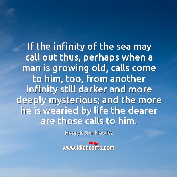If the infinity of the sea may call out thus, perhaps when a man is growing old, calls come to him Henryk Sienkiewicz Picture Quote
