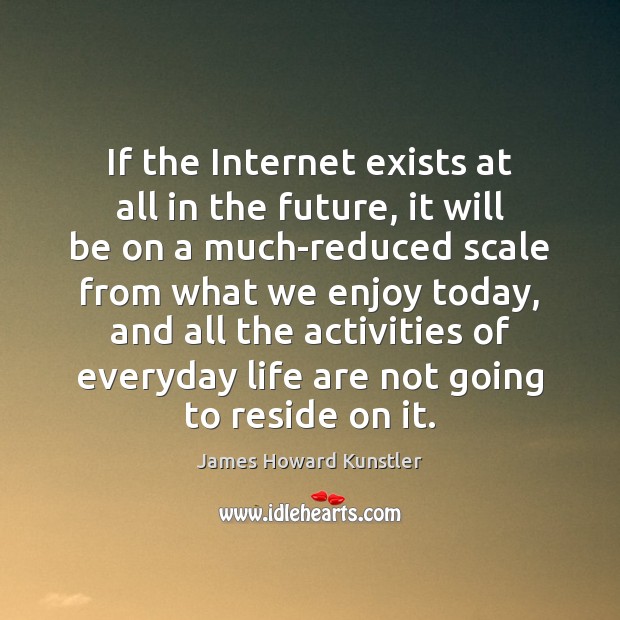 If the Internet exists at all in the future, it will be James Howard Kunstler Picture Quote
