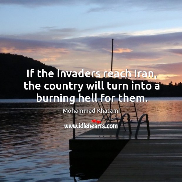 If the invaders reach iran, the country will turn into a burning hell for them. Mohammad Khatami Picture Quote
