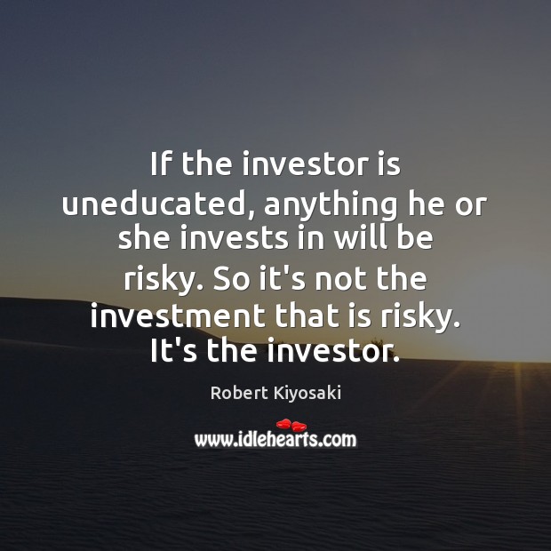 If the investor is uneducated, anything he or she invests in will Investment Quotes Image